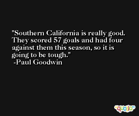 Southern California is really good. They scored 57 goals and had four against them this season, so it is going to be tough. -Paul Goodwin