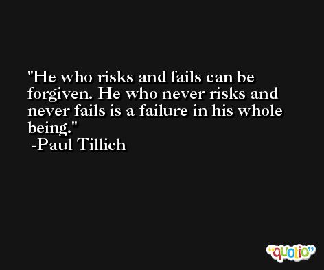 He who risks and fails can be forgiven. He who never risks and never fails is a failure in his whole being. -Paul Tillich