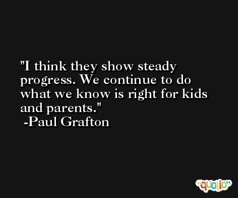 I think they show steady progress. We continue to do what we know is right for kids and parents. -Paul Grafton