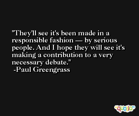 They'll see it's been made in a responsible fashion — by serious people. And I hope they will see it's making a contribution to a very necessary debate. -Paul Greengrass