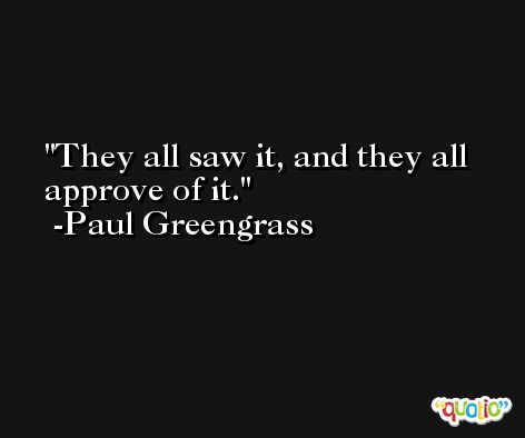 They all saw it, and they all approve of it. -Paul Greengrass