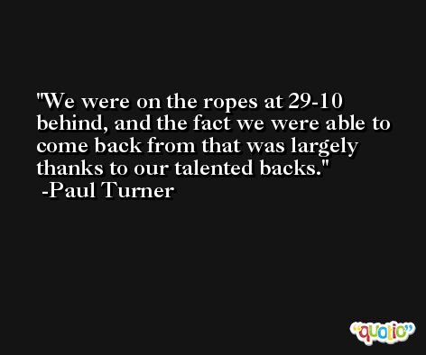 We were on the ropes at 29-10 behind, and the fact we were able to come back from that was largely thanks to our talented backs. -Paul Turner
