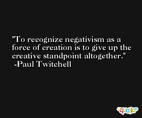 To recognize negativism as a force of creation is to give up the creative standpoint altogether. -Paul Twitchell