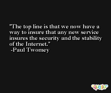 The top line is that we now have a way to insure that any new service insures the security and the stability of the Internet. -Paul Twomey