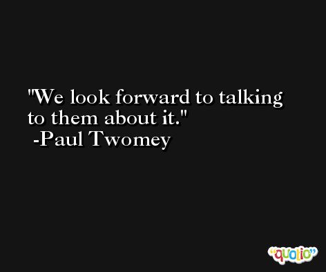 We look forward to talking to them about it. -Paul Twomey