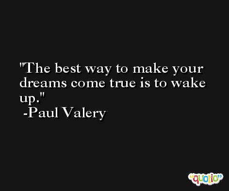 The best way to make your dreams come true is to wake up. -Paul Valery