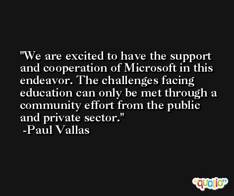 We are excited to have the support and cooperation of Microsoft in this endeavor. The challenges facing education can only be met through a community effort from the public and private sector. -Paul Vallas
