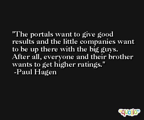 The portals want to give good results and the little companies want to be up there with the big guys. After all, everyone and their brother wants to get higher ratings. -Paul Hagen