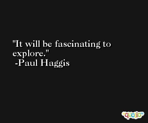 It will be fascinating to explore. -Paul Haggis