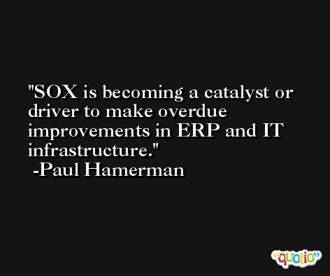 SOX is becoming a catalyst or driver to make overdue improvements in ERP and IT infrastructure. -Paul Hamerman