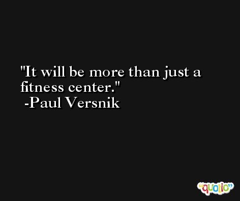 It will be more than just a fitness center. -Paul Versnik