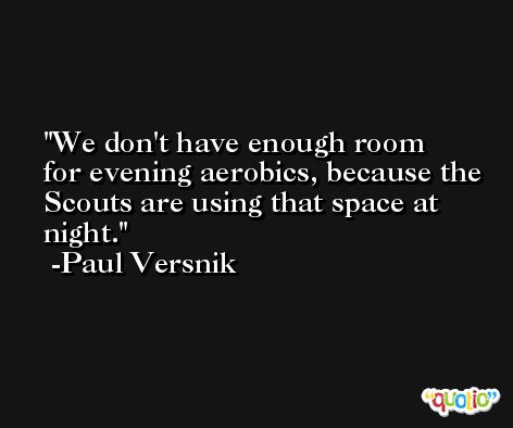 We don't have enough room for evening aerobics, because the Scouts are using that space at night. -Paul Versnik