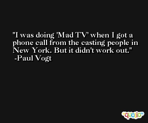I was doing 'Mad TV' when I got a phone call from the casting people in New York. But it didn't work out. -Paul Vogt