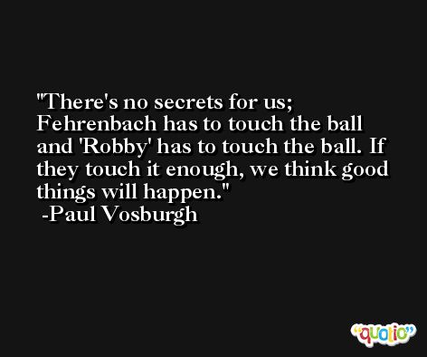 There's no secrets for us; Fehrenbach has to touch the ball and 'Robby' has to touch the ball. If they touch it enough, we think good things will happen. -Paul Vosburgh
