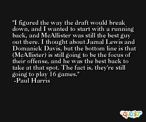 I figured the way the draft would break down, and I wanted to start with a running back, and McAllister was still the best guy out there. I thought about Jamal Lewis and Domanick Davis, but the bottom line is that (McAllister) is still going to be the focus of their offense, and he was the best back to take at that spot. The fact is, they're still going to play 16 games. -Paul Harris