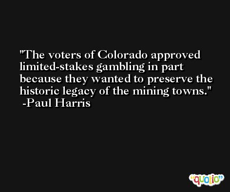 The voters of Colorado approved limited-stakes gambling in part because they wanted to preserve the historic legacy of the mining towns. -Paul Harris