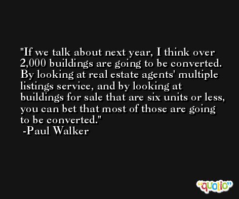 If we talk about next year, I think over 2,000 buildings are going to be converted. By looking at real estate agents' multiple listings service, and by looking at buildings for sale that are six units or less, you can bet that most of those are going to be converted. -Paul Walker