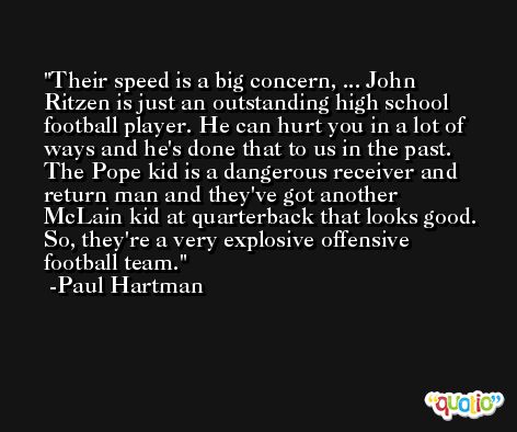 Their speed is a big concern, ... John Ritzen is just an outstanding high school football player. He can hurt you in a lot of ways and he's done that to us in the past. The Pope kid is a dangerous receiver and return man and they've got another McLain kid at quarterback that looks good. So, they're a very explosive offensive football team. -Paul Hartman