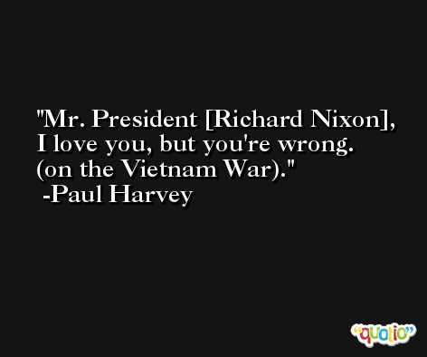 Mr. President [Richard Nixon], I love you, but you're wrong. (on the Vietnam War). -Paul Harvey