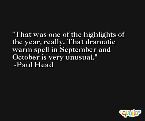 That was one of the highlights of the year, really. That dramatic warm spell in September and October is very unusual. -Paul Head