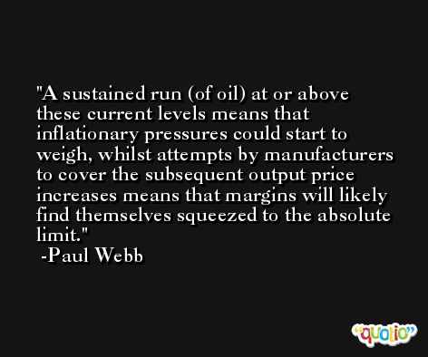 A sustained run (of oil) at or above these current levels means that inflationary pressures could start to weigh, whilst attempts by manufacturers to cover the subsequent output price increases means that margins will likely find themselves squeezed to the absolute limit. -Paul Webb