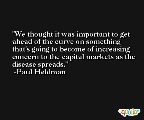 We thought it was important to get ahead of the curve on something that's going to become of increasing concern to the capital markets as the disease spreads. -Paul Heldman