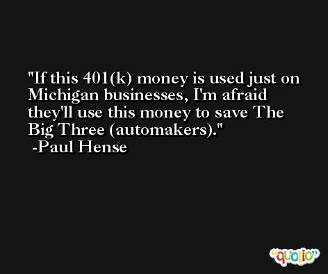 If this 401(k) money is used just on Michigan businesses, I'm afraid they'll use this money to save The Big Three (automakers). -Paul Hense