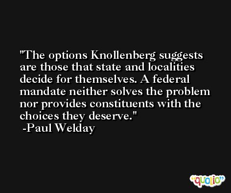 The options Knollenberg suggests are those that state and localities decide for themselves. A federal mandate neither solves the problem nor provides constituents with the choices they deserve. -Paul Welday
