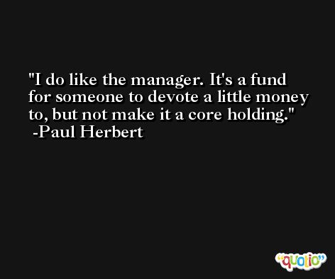 I do like the manager. It's a fund for someone to devote a little money to, but not make it a core holding. -Paul Herbert