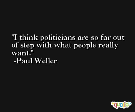 I think politicians are so far out of step with what people really want. -Paul Weller