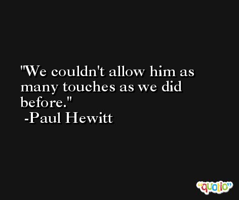 We couldn't allow him as many touches as we did before. -Paul Hewitt