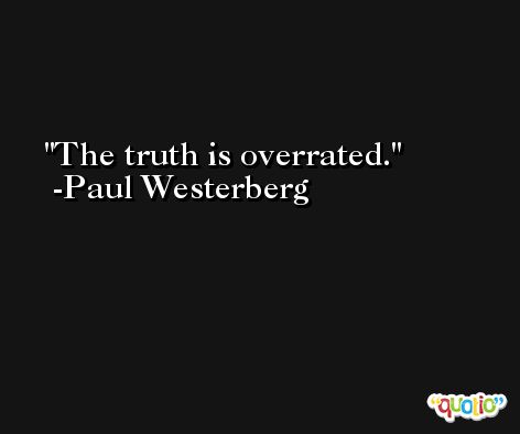 The truth is overrated. -Paul Westerberg