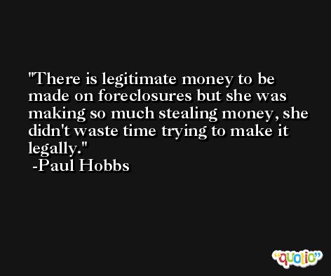 There is legitimate money to be made on foreclosures but she was making so much stealing money, she didn't waste time trying to make it legally. -Paul Hobbs