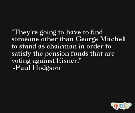 They're going to have to find someone other than George Mitchell to stand as chairman in order to satisfy the pension funds that are voting against Eisner. -Paul Hodgson