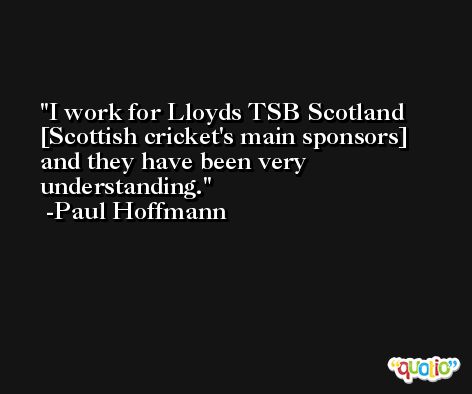 I work for Lloyds TSB Scotland [Scottish cricket's main sponsors] and they have been very understanding. -Paul Hoffmann
