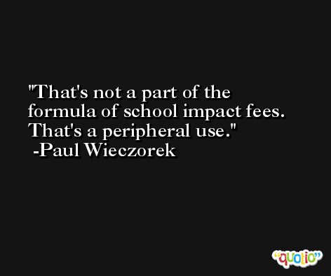 That's not a part of the formula of school impact fees. That's a peripheral use. -Paul Wieczorek