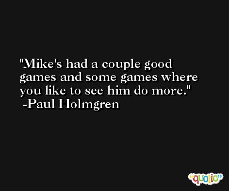 Mike's had a couple good games and some games where you like to see him do more. -Paul Holmgren