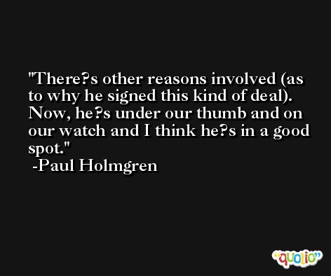There?s other reasons involved (as to why he signed this kind of deal). Now, he?s under our thumb and on our watch and I think he?s in a good spot. -Paul Holmgren