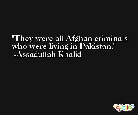They were all Afghan criminals who were living in Pakistan. -Assadullah Khalid