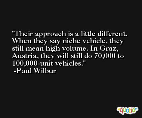 Their approach is a little different. When they say niche vehicle, they still mean high volume. In Graz, Austria, they will still do 70,000 to 100,000-unit vehicles. -Paul Wilbur