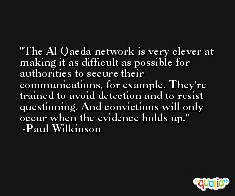 The Al Qaeda network is very clever at making it as difficult as possible for authorities to secure their communications, for example. They're trained to avoid detection and to resist questioning. And convictions will only occur when the evidence holds up. -Paul Wilkinson
