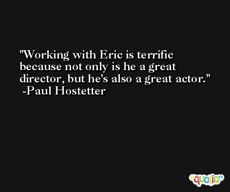 Working with Eric is terrific because not only is he a great director, but he's also a great actor. -Paul Hostetter