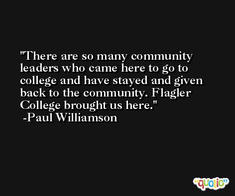 There are so many community leaders who came here to go to college and have stayed and given back to the community. Flagler College brought us here. -Paul Williamson