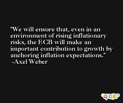 We will ensure that, even in an environment of rising inflationary risks, the ECB will make an important contribution to growth by anchoring inflation expectations. -Axel Weber