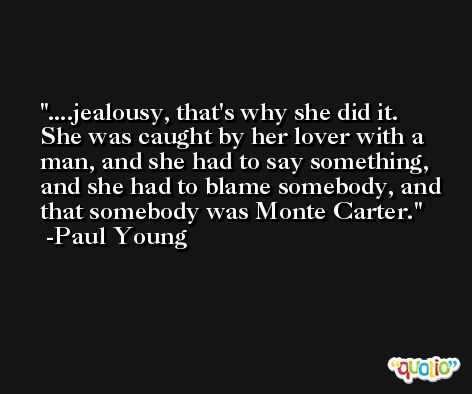 ....jealousy, that's why she did it. She was caught by her lover with a man, and she had to say something, and she had to blame somebody, and that somebody was Monte Carter. -Paul Young