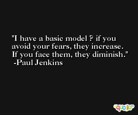 I have a basic model ? if you avoid your fears, they increase. If you face them, they diminish. -Paul Jenkins