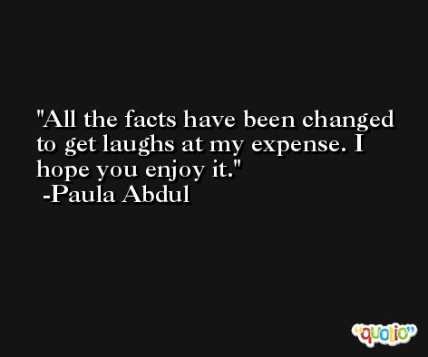 All the facts have been changed to get laughs at my expense. I hope you enjoy it. -Paula Abdul