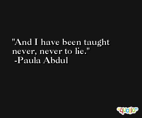 And I have been taught never, never to lie. -Paula Abdul