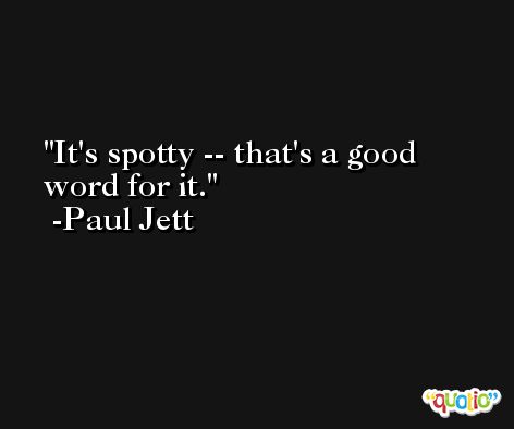 It's spotty -- that's a good word for it. -Paul Jett