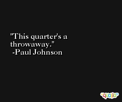 This quarter's a throwaway. -Paul Johnson